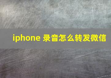 iphone 录音怎么转发微信